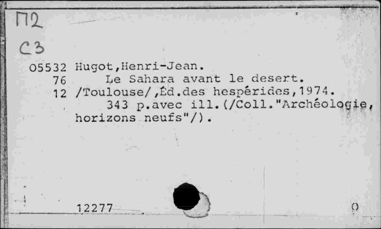 ﻿аъ
05532 Hugot,Henri-Jean.
76 Le Sahara avant le desert.
12 /Toulouse/,Êd.des hespérides,1974.
343 p.avec ill.(/Coll."Archéologie, horizons neufs"/).